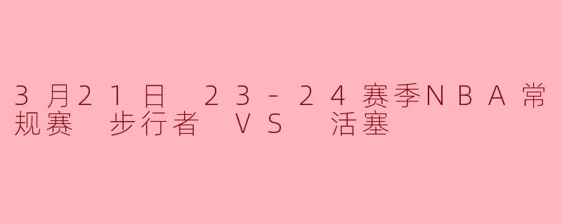 3月21日 23-24赛季NBA常规赛 步行者 VS 活塞
